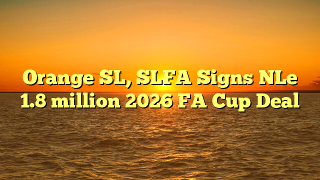 Orange SL, SLFA Signs NLe 1.8 million 2026 FA Cup Deal