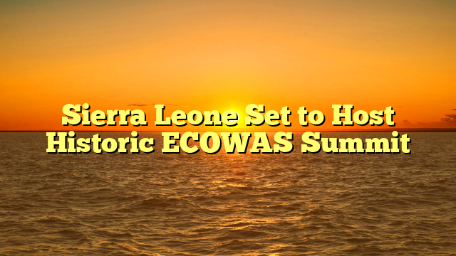 Sierra Leone Set to Host Historic ECOWAS Summit